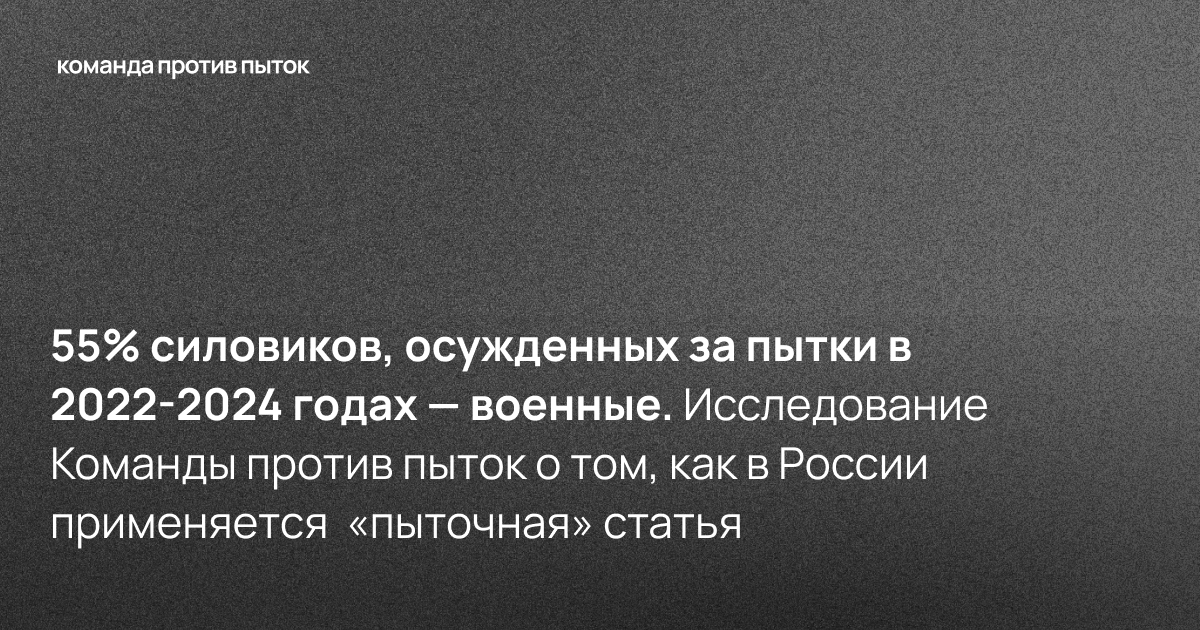 55% осужденных за пытки в 2022-2024 годах — военные. Исследование Команды против пыток о том, как в России применяется  «пыточная» статья